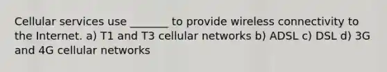 Cellular services use _______ to provide wireless connectivity to the Internet. a) T1 and T3 cellular networks b) ADSL c) DSL d) 3G and 4G cellular networks