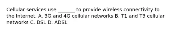 Cellular services use _______ to provide wireless connectivity to the Internet. A. 3G and 4G cellular networks B. T1 and T3 cellular networks C. DSL D. ADSL