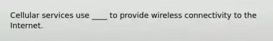 Cellular services use ____ to provide wireless connectivity to the Internet.