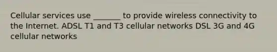 Cellular services use _______ to provide wireless connectivity to the Internet. ADSL T1 and T3 cellular networks DSL 3G and 4G cellular networks