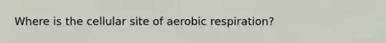 Where is the cellular site of <a href='https://www.questionai.com/knowledge/kyxGdbadrV-aerobic-respiration' class='anchor-knowledge'>aerobic respiration</a>?