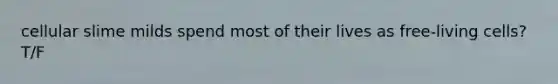 cellular slime milds spend most of their lives as free-living cells?T/F
