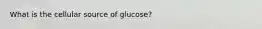 What is the cellular source of glucose?