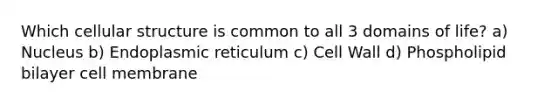 Which cellular structure is common to all 3 domains of life? a) Nucleus b) Endoplasmic reticulum c) Cell Wall d) Phospholipid bilayer cell membrane