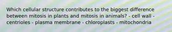 Which cellular structure contributes to the biggest difference between mitosis in plants and mitosis in animals? - cell wall - centrioles - plasma membrane - chloroplasts - mitochondria