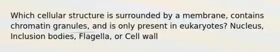 Which cellular structure is surrounded by a membrane, contains chromatin granules, and is only present in eukaryotes? Nucleus, Inclusion bodies, Flagella, or Cell wall