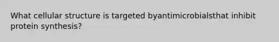 What cellular structure is targeted byantimicrobialsthat inhibit protein synthesis?