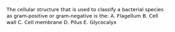 The cellular structure that is used to classify a bacterial species as gram-positive or gram-negative is the: A. Flagellum B. Cell wall C. Cell membrane D. Pilus E. Glycocalyx