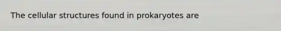 The cellular structures found in prokaryotes are