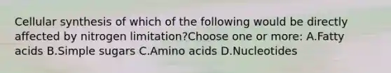 Cellular synthesis of which of the following would be directly affected by nitrogen limitation?Choose one or more: A.Fatty acids B.Simple sugars C.Amino acids D.Nucleotides