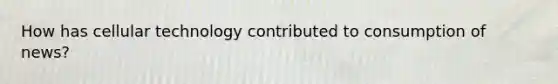 How has cellular technology contributed to consumption of news?