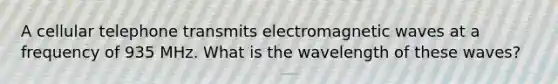 A cellular telephone transmits electromagnetic waves at a frequency of 935 MHz. What is the wavelength of these waves?