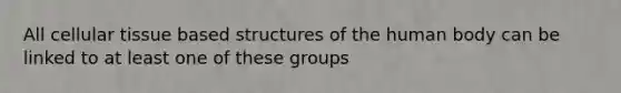 All cellular tissue based structures of the human body can be linked to at least one of these groups