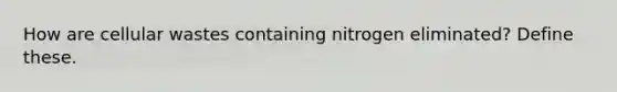 How are cellular wastes containing nitrogen eliminated? Define these.