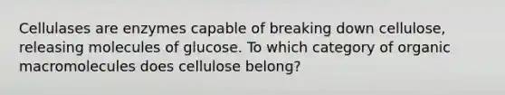 Cellulases are enzymes capable of breaking down cellulose, releasing molecules of glucose. To which category of organic macromolecules does cellulose belong?