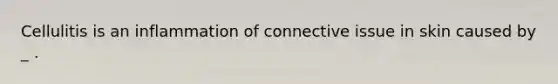 Cellulitis is an inflammation of connective issue in skin caused by _ .