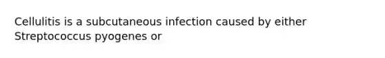 Cellulitis is a subcutaneous infection caused by either Streptococcus pyogenes or