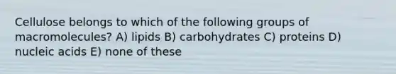 Cellulose belongs to which of the following groups of macromolecules? A) lipids B) carbohydrates C) proteins D) nucleic acids E) none of these