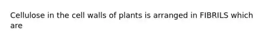 Cellulose in the cell walls of plants is arranged in FIBRILS which are