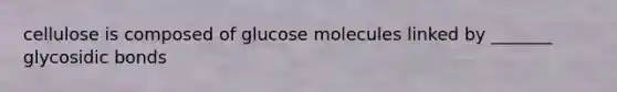 cellulose is composed of glucose molecules linked by _______ glycosidic bonds