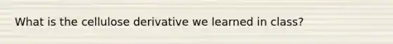 What is the cellulose derivative we learned in class?
