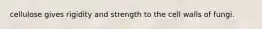 cellulose gives rigidity and strength to the cell walls of fungi.