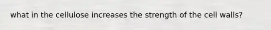 what in the cellulose increases the strength of the cell walls?