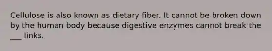 Cellulose is also known as dietary fiber. It cannot be broken down by the human body because digestive enzymes cannot break the ___ links.