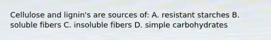 Cellulose and lignin's are sources of: A. resistant starches B. soluble fibers C. insoluble fibers D. simple carbohydrates
