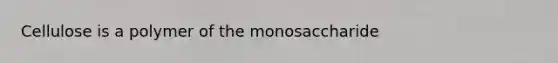 Cellulose is a polymer of the monosaccharide