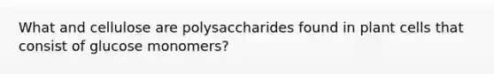 What and cellulose are polysaccharides found in plant cells that consist of glucose monomers?