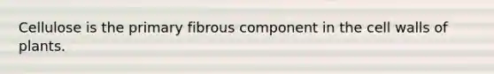 Cellulose is the primary fibrous component in the cell walls of plants.