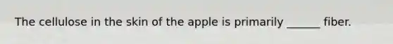 The cellulose in the skin of the apple is primarily ______ fiber.