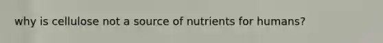 why is cellulose not a source of nutrients for humans?