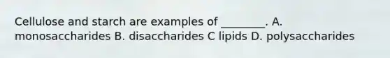 Cellulose and starch are examples of ________. A. monosaccharides B. disaccharides C lipids D. polysaccharides