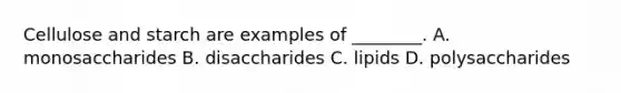 Cellulose and starch are examples of ________. A. monosaccharides B. disaccharides C. lipids D. polysaccharides