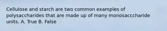 Cellulose and starch are two common examples of polysaccharides that are made up of many monosacccharide units. A. True B. False