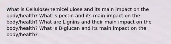 What is Cellulose/hemicellulose and its main impact on the body/health? What is pectin and its main impact on the body/health? What are Lignins and their main impact on the body/health? What is B-glucan and its main impact on the body/health?