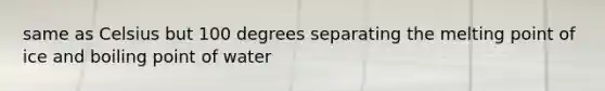 same as Celsius but 100 degrees separating the melting point of ice and boiling point of water