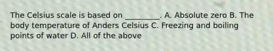 The Celsius scale is based on _________. A. Absolute zero B. The body temperature of Anders Celsius C. Freezing and boiling points of water D. All of the above