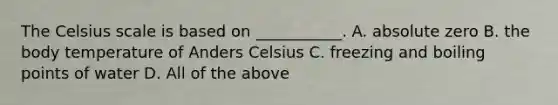 The Celsius scale is based on ___________. A. absolute zero B. the body temperature of Anders Celsius C. freezing and boiling points of water D. All of the above