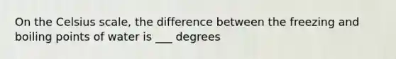 On the Celsius scale, the difference between the freezing and boiling points of water is ___ degrees