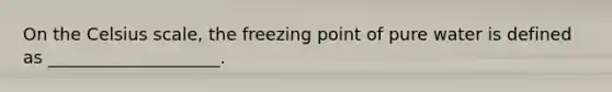 On the Celsius scale, the freezing point of pure water is defined as ____________________.