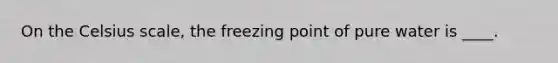 On the Celsius scale, the freezing point of pure water is ____.