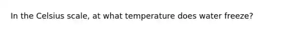 In the Celsius scale, at what temperature does water freeze?