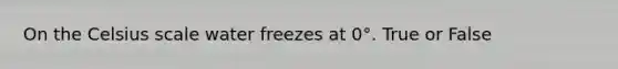 On the Celsius scale water freezes at 0°. True or False