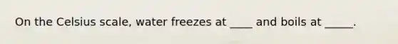 On the Celsius scale, water freezes at ____ and boils at _____.