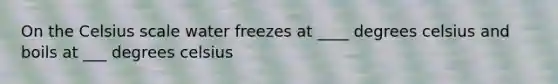 On the Celsius scale water freezes at ____ degrees celsius and boils at ___ degrees celsius