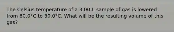 The Celsius temperature of a 3.00-L sample of gas is lowered from 80.0°C to 30.0°C. What will be the resulting volume of this gas?