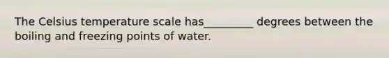 The Celsius temperature scale has_________ degrees between the boiling and freezing points of water.